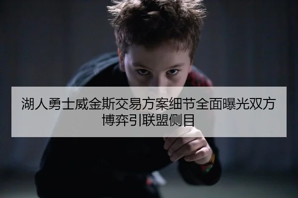 湖人勇士威金斯交易方案细节全面曝光双方博弈引联盟侧目