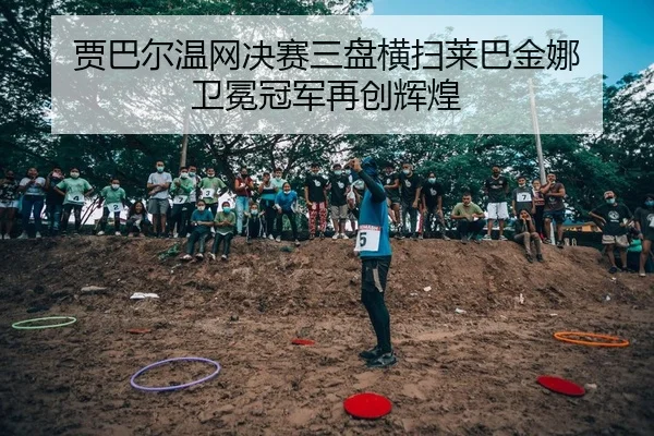 贾巴尔温网决赛三盘横扫莱巴金娜 卫冕冠军再创辉煌